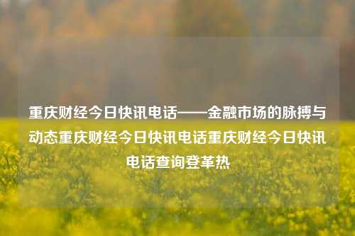 重庆财经今日快讯电话——金融市场的脉搏与动态重庆财经今日快讯电话重庆财经今日快讯电话查询登革热