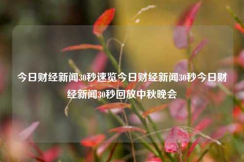 今日财经新闻30秒速览今日财经新闻30秒今日财经新闻30秒回放中秋晚会