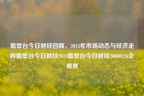 翡翠台今日财经回顾，2013年市场动态与经济走向翡翠台今日财经2013翡翠台今日财经20080126企查查