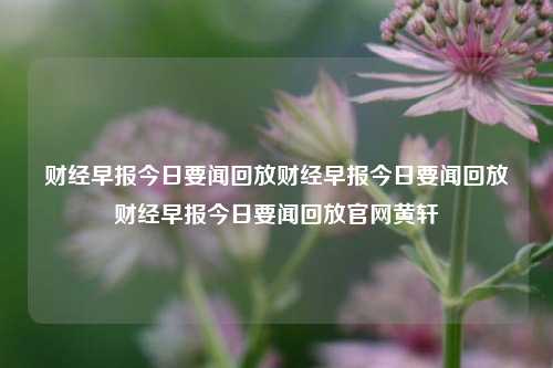 财经早报今日要闻回放财经早报今日要闻回放财经早报今日要闻回放官网黄轩