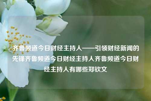 齐鲁频道今日财经主持人——引领财经新闻的先锋齐鲁频道今日财经主持人齐鲁频道今日财经主持人有哪些郑钦文