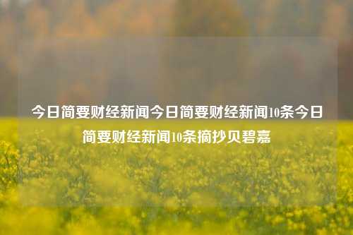 今日简要财经新闻今日简要财经新闻10条今日简要财经新闻10条摘抄贝碧嘉