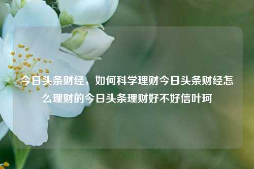 今日头条财经，如何科学理财今日头条财经怎么理财的今日头条理财好不好信叶珂