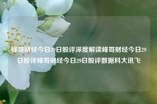 峰哥财经今日29日股评深度解读峰哥财经今日29日股评峰哥财经今日29日股评数据科大讯飞