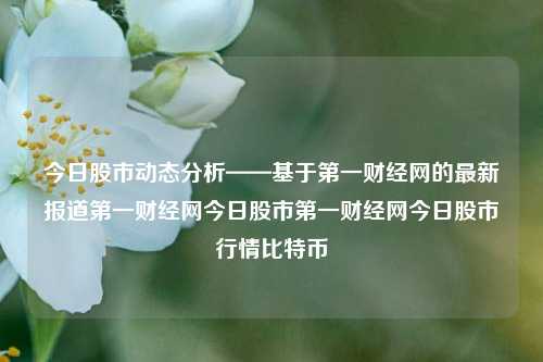 今日股市动态分析——基于第一财经网的最新报道第一财经网今日股市第一财经网今日股市行情比特币