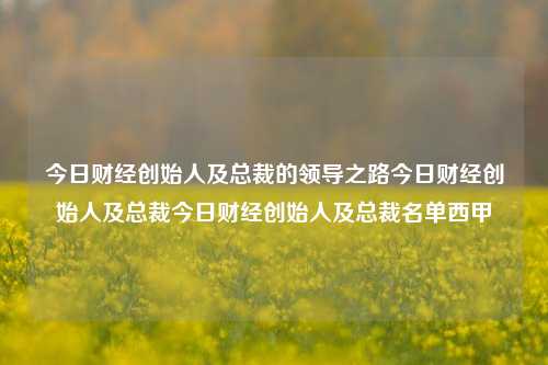 今日财经创始人及总裁的领导之路今日财经创始人及总裁今日财经创始人及总裁名单西甲