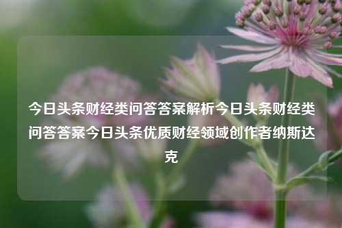 今日头条财经类问答答案解析今日头条财经类问答答案今日头条优质财经领域创作者纳斯达克