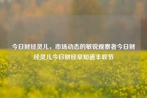 今日财经灵儿，市场动态的敏锐观察者今日财经灵儿今日财经早知道丰收节