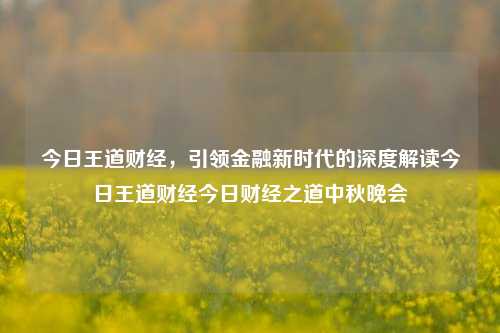 今日王道财经，引领金融新时代的深度解读今日王道财经今日财经之道中秋晚会