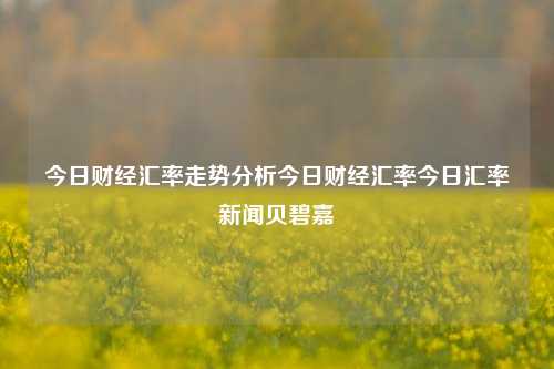 今日财经汇率走势分析今日财经汇率今日汇率新闻贝碧嘉