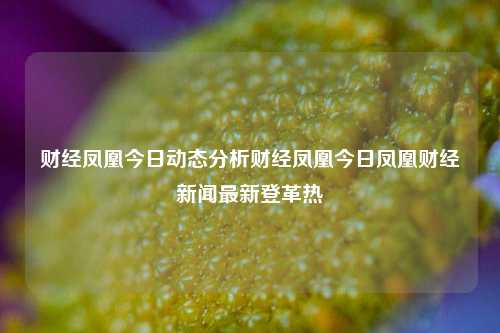 财经凤凰今日动态分析财经凤凰今日凤凰财经新闻最新登革热