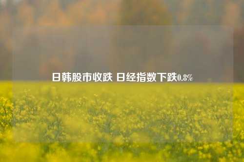 日韩股市收跌 日经指数下跌0.8%