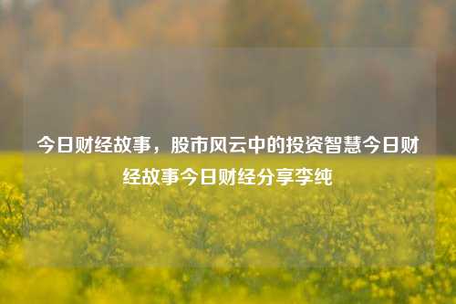 今日财经故事，股市风云中的投资智慧今日财经故事今日财经分享李纯