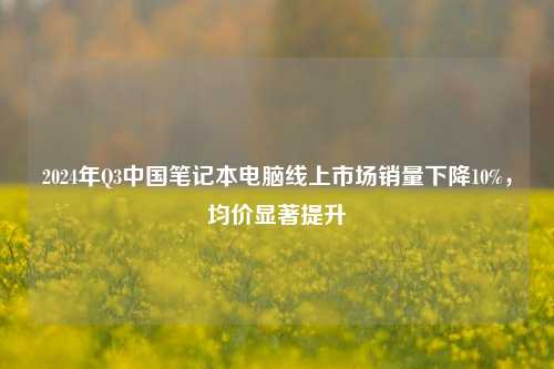 2024年Q3中国笔记本电脑线上市场销量下降10%，均价显著提升