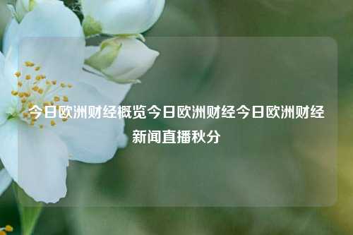 今日欧洲财经概览今日欧洲财经今日欧洲财经新闻直播秋分