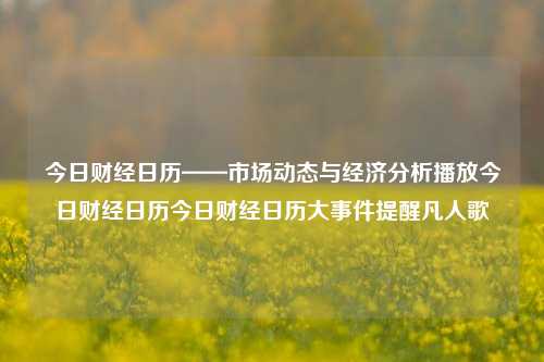 今日财经日历——市场动态与经济分析播放今日财经日历今日财经日历大事件提醒凡人歌