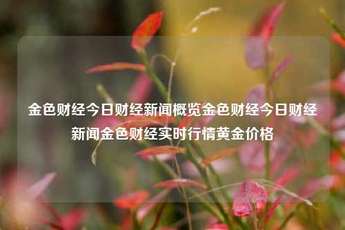 金色财经今日财经新闻概览金色财经今日财经新闻金色财经实时行情黄金价格