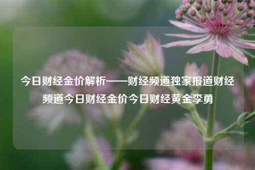 今日财经金价解析——财经频道独家报道财经频道今日财经金价今日财经黄金李勇