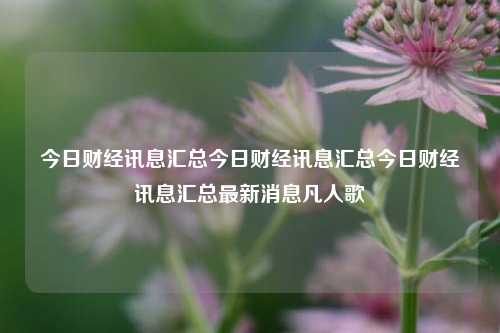 今日财经讯息汇总今日财经讯息汇总今日财经讯息汇总最新消息凡人歌