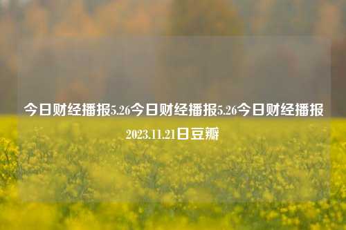 今日财经播报5.26今日财经播报5.26今日财经播报2023.11.21日豆瓣