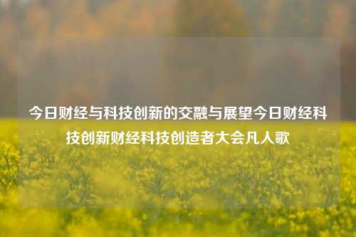 今日财经与科技创新的交融与展望今日财经科技创新财经科技创造者大会凡人歌