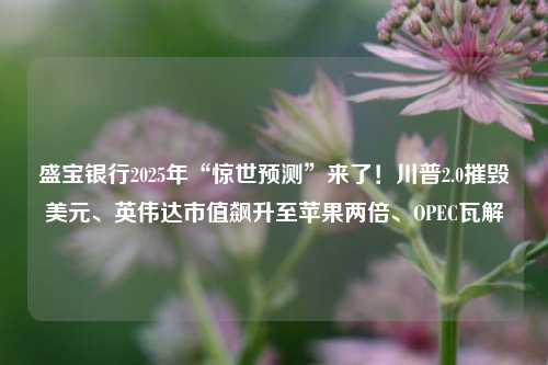 盛宝银行2025年“惊世预测”来了！川普2.0摧毁美元、英伟达市值飙升至苹果两倍、OPEC瓦解