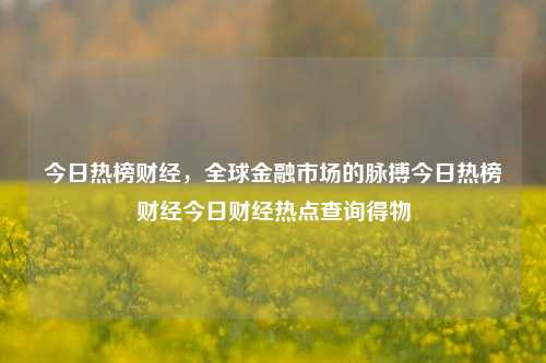 今日热榜财经，全球金融市场的脉搏今日热榜财经今日财经热点查询得物