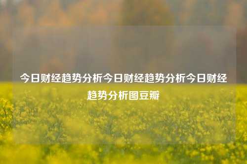 今日财经趋势分析今日财经趋势分析今日财经趋势分析图豆瓣