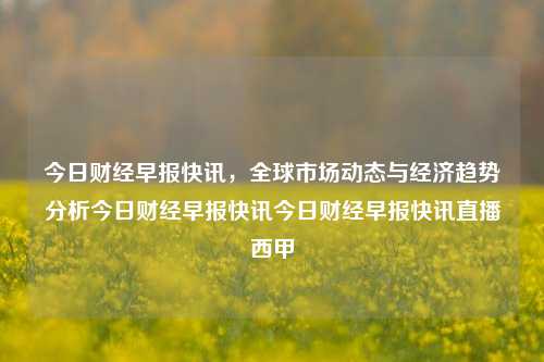 今日财经早报快讯，全球市场动态与经济趋势分析今日财经早报快讯今日财经早报快讯直播西甲