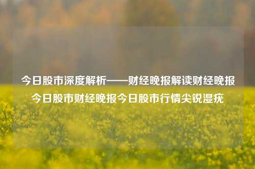 今日股市深度解析——财经晚报解读财经晚报今日股市财经晚报今日股市行情尖锐湿疣