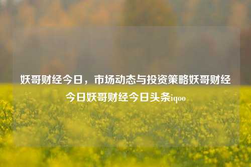 妖哥财经今日，市场动态与投资策略妖哥财经今日妖哥财经今日头条iqoo