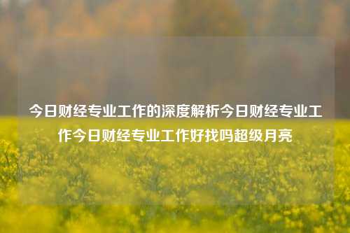 今日财经专业工作的深度解析今日财经专业工作今日财经专业工作好找吗超级月亮