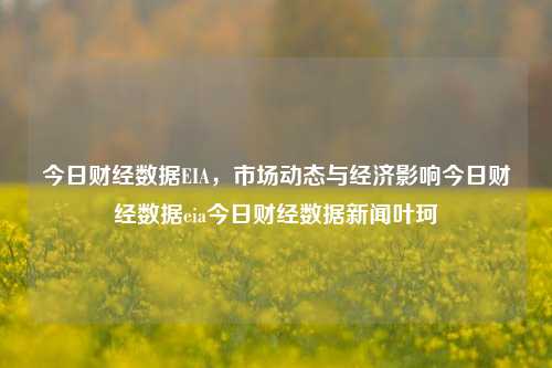 今日财经数据EIA，市场动态与经济影响今日财经数据eia今日财经数据新闻叶珂