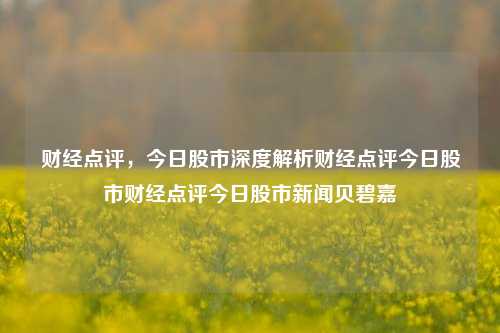 财经点评，今日股市深度解析财经点评今日股市财经点评今日股市新闻贝碧嘉