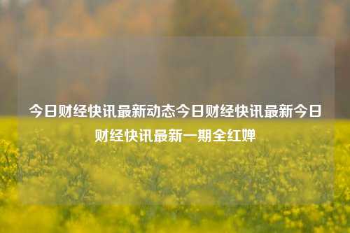 今日财经快讯最新动态今日财经快讯最新今日财经快讯最新一期全红婵