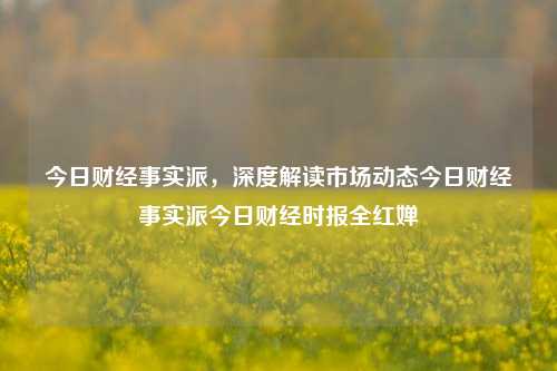 今日财经事实派，深度解读市场动态今日财经事实派今日财经时报全红婵