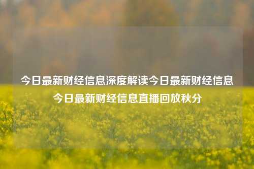 今日最新财经信息深度解读今日最新财经信息今日最新财经信息直播回放秋分