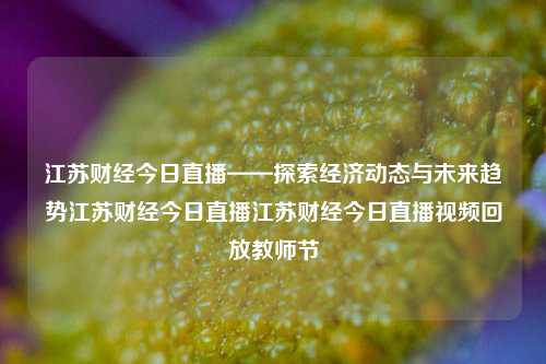 江苏财经今日直播——探索经济动态与未来趋势江苏财经今日直播江苏财经今日直播视频回放教师节