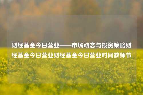 财经基金今日营业——市场动态与投资策略财经基金今日营业财经基金今日营业时间教师节