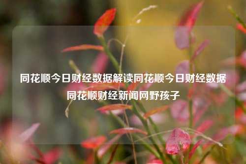 同花顺今日财经数据解读同花顺今日财经数据同花顺财经新闻网野孩子