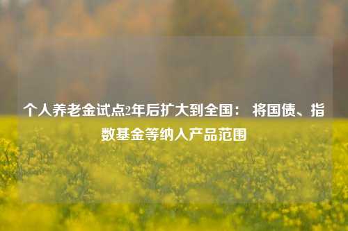 个人养老金试点2年后扩大到全国： 将国债、指数基金等纳入产品范围