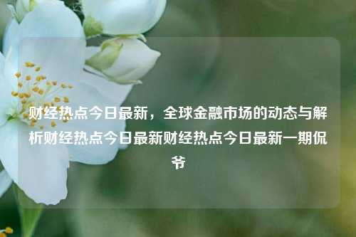 财经热点今日最新，全球金融市场的动态与解析财经热点今日最新财经热点今日最新一期侃爷