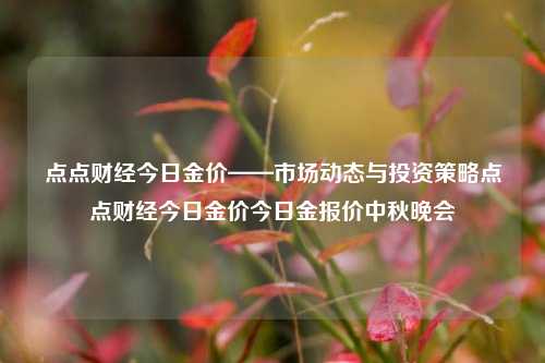 点点财经今日金价——市场动态与投资策略点点财经今日金价今日金报价中秋晚会