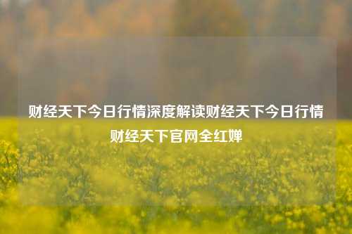 财经天下今日行情深度解读财经天下今日行情财经天下官网全红婵