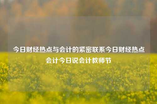 今日财经热点与会计的紧密联系今日财经热点会计今日说会计教师节