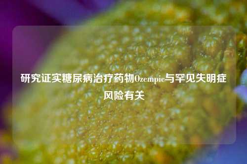 研究证实糖尿病治疗药物Ozempic与罕见失明症风险有关