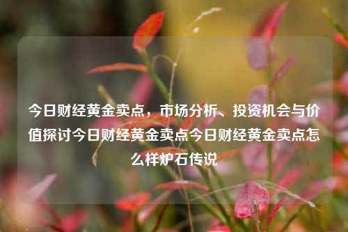 今日财经黄金卖点，市场分析、投资机会与价值探讨今日财经黄金卖点今日财经黄金卖点怎么样炉石传说