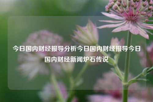 今日国内财经报导分析今日国内财经报导今日国内财经新闻炉石传说