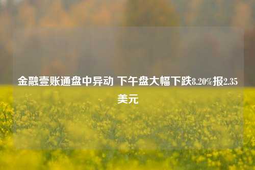 金融壹账通盘中异动 下午盘大幅下跌8.20%报2.35美元