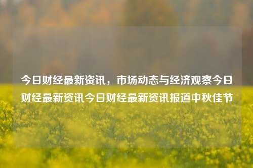 今日财经最新资讯，市场动态与经济观察今日财经最新资讯今日财经最新资讯报道中秋佳节